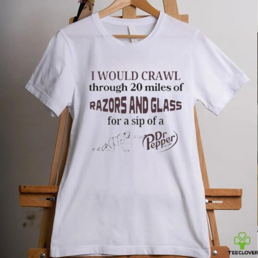 I Would Crawl Through 20 Miles Of Razors And Glass For A Sip Of A Dr Pepper Shirt