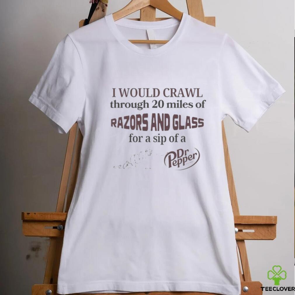 I Would Crawl Through Razors & Glass Dr Pepper Tee I Would Crawl Through Razors & Glass Dr Pepper Tee
