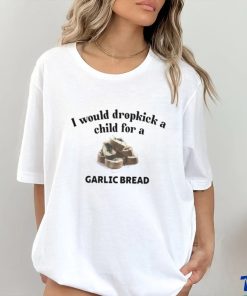 I Would Dropkick A Child For A Garlic Bread T Shirt