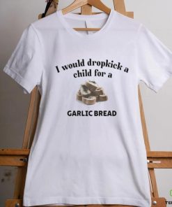 I Would Dropkick A Child For A Garlic Bread T Shirt