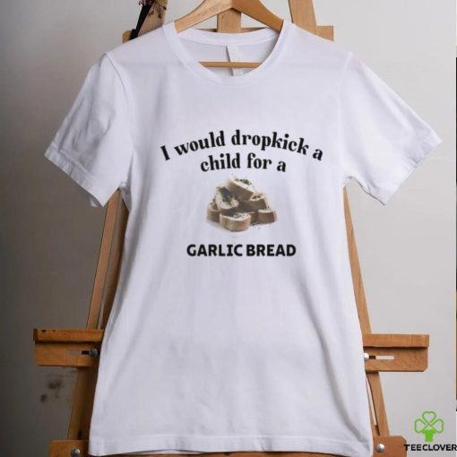 I Would Dropkick A Child For A Garlic Bread T Shirt