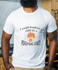 I Would Dropkick A Child For A Peach Ring Candy Tee