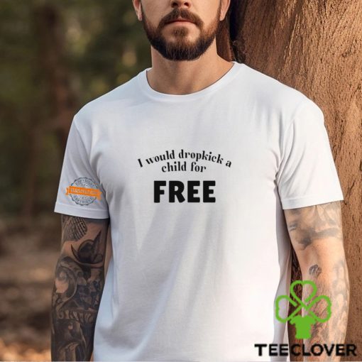 I Would Dropkick A Child For Free t shirt