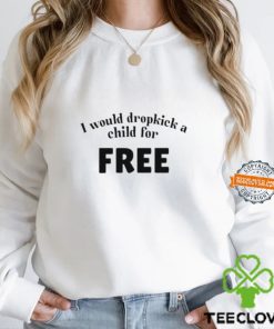 I Would Dropkick A Child For Free t shirt