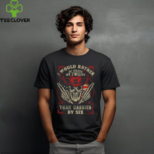I Would Rather Be Judged By Twelve Than Carried By Six shirt
