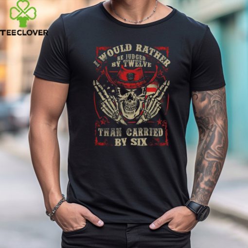I Would Rather Be Judged By Twelve Than Carried By Six shirt