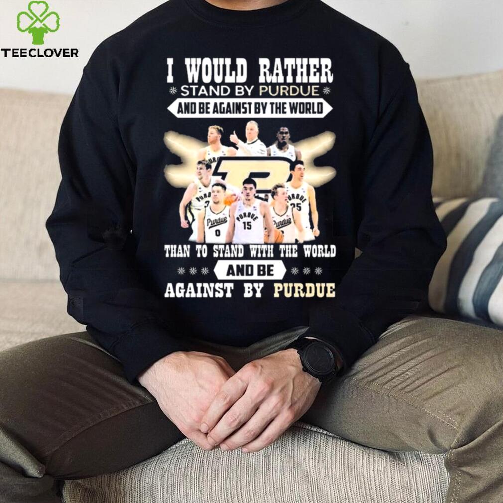 I Would Rather Stand By Purdue And Be Against By The World Team Sport Than To Stand With The World And Be Aganinst By Purdue Shirt I Would Rather Stand By Purdue And Be Against By The World Team Sport Than To Stand With The World And Be Aganinst By Purdue Shirt