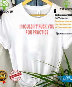 I Wouldn’t Fuck You For Practice Live Forever Die Whenever Shirt