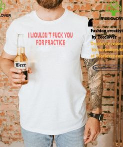 I Wouldn’t Fuck You For Practice Live Forever Die Whenever Shirt