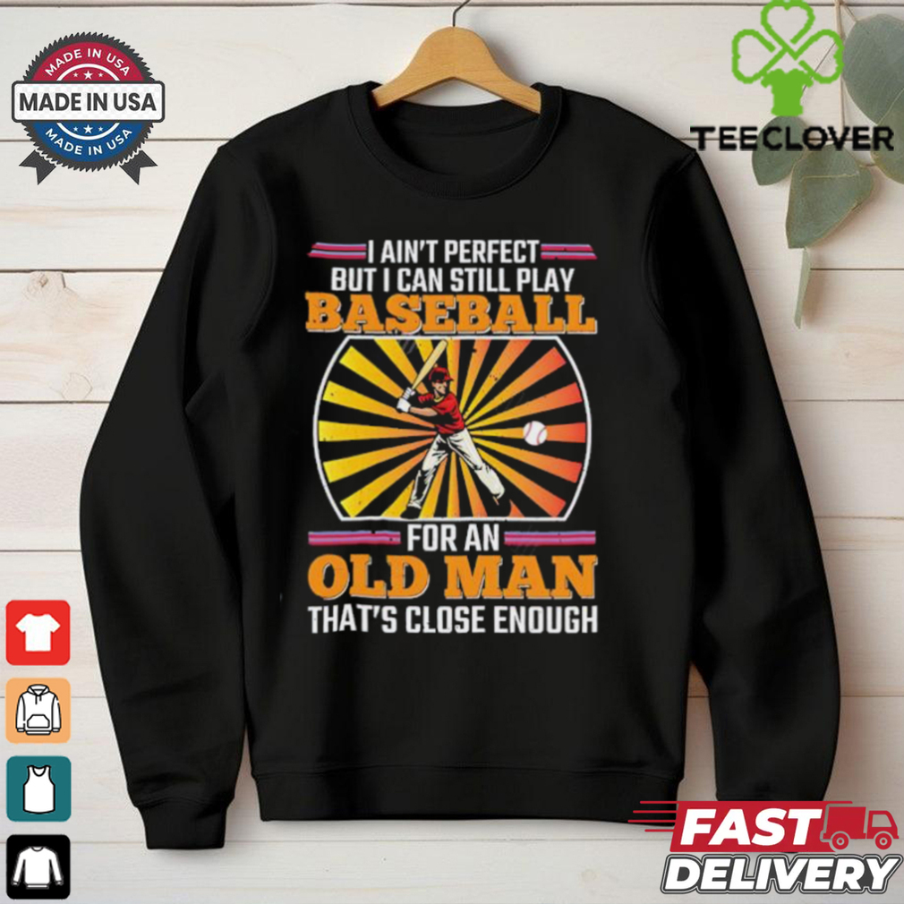 I ain’t perfect but I can still play baseball for an old man that’s close enough Baseball shirt I ain’t perfect but I can still play baseball for an old man that’s close enough Baseball shirt