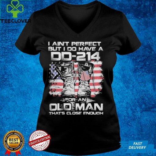 I ain’t perfect but i do have a dd 214   For an oldman that’s close enough shirt