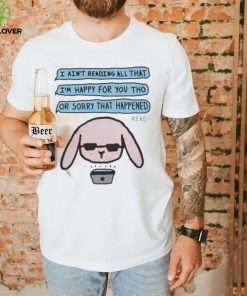 I ain’t reading all that I’m happy for you tho or sorry that happened t shirt