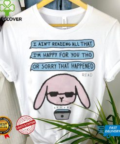 I ain’t reading all that I’m happy for you tho or sorry that happened t shirt 1 I ain’t reading all that I’m happy for you tho or sorry that happened t shirt