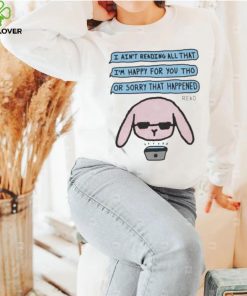 I ain’t reading all that I’m happy for you tho or sorry that happened t shirt 2 I ain’t reading all that I’m happy for you tho or sorry that happened t shirt