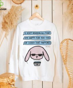 I ain’t reading all that I’m happy for you tho or sorry that happened t shirt 3 I ain’t reading all that I’m happy for you tho or sorry that happened t shirt