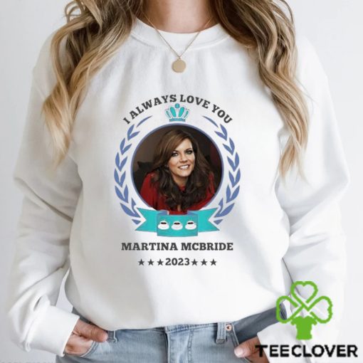 I always love you Martina Mcbride 2023 hoodie, sweater, longsleeve, shirt v-neck, t-shirt