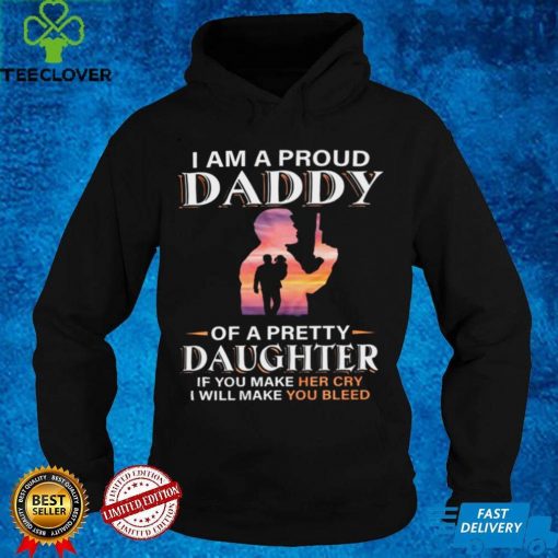 I am a proud of a pretty daughter if you make her cry i will make you bleed shirt