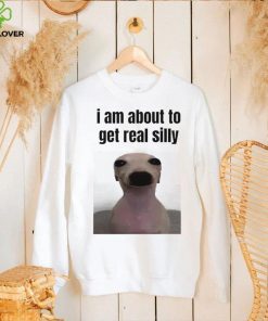 I am about to get real silly hoodie, sweater, longsleeve, shirt v-neck, t-shirt