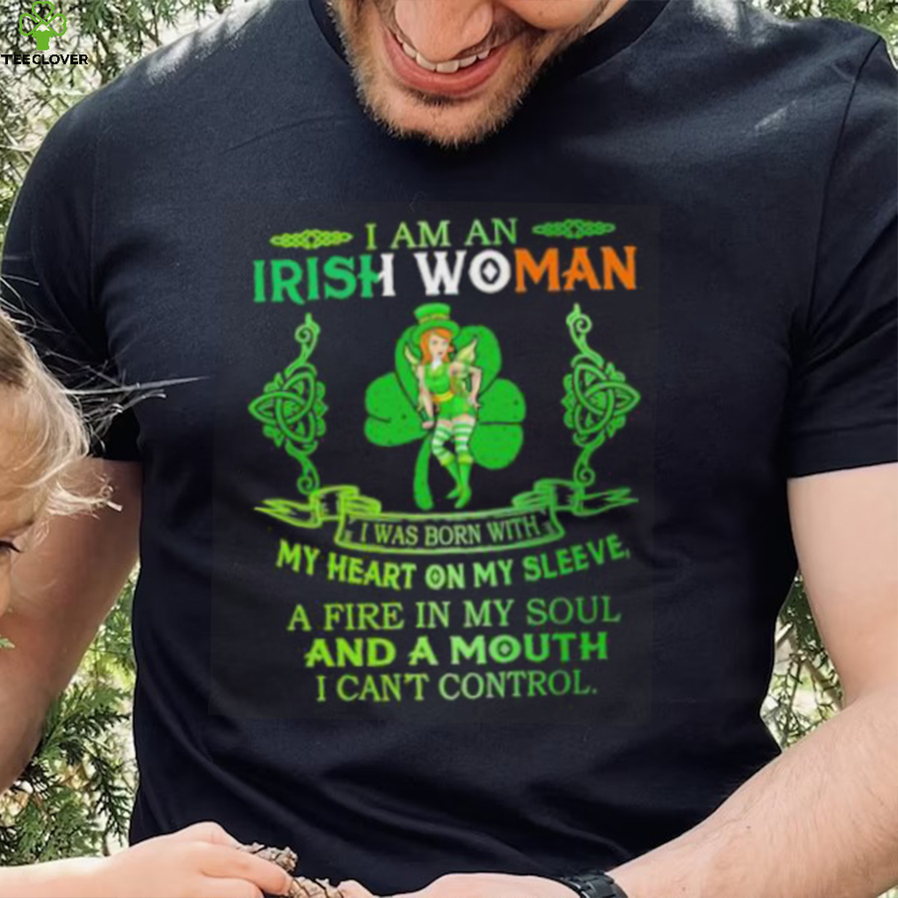 I am an Irish woman I was born with my heart on my sleeve a fire in my soul and a mouth I can’t control shirt