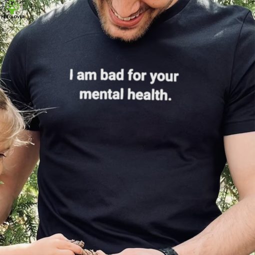 I am bad for your mental health hoodie, sweater, longsleeve, shirt v-neck, t-shirt