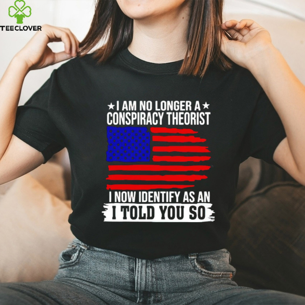 I am no longer a conspiracy theorist i now identify as an i told you so USA flag shirt I am no longer a conspiracy theorist i now identify as an i told you so USA flag shirt