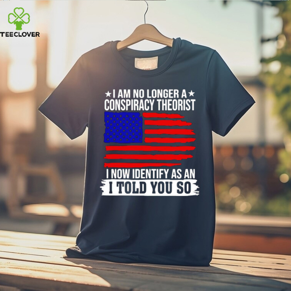 I am no longer a conspiracy theorist i now identify as an i told you so USA flag shirt I am no longer a conspiracy theorist i now identify as an i told you so USA flag shirt