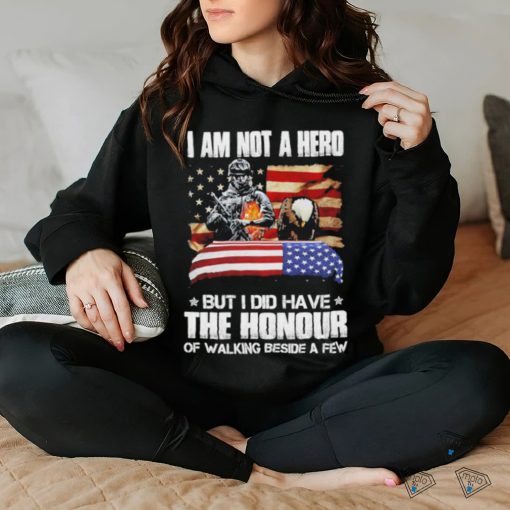 I am not a hero but I did have the honour of walking beside a few american flag hoodie, sweater, longsleeve, shirt v-neck, t-shirt