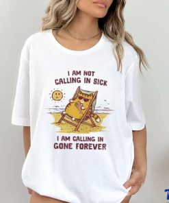 I am not calling in sick I am calling in gone forever shirt