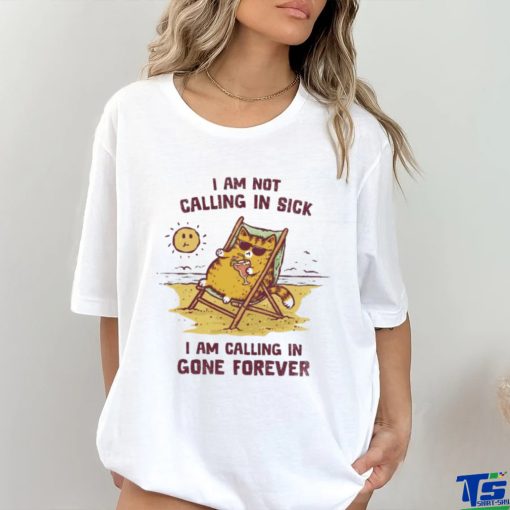 I am not calling in sick I am calling in gone forever shirt