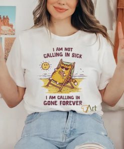 I am not calling in sick I am calling in gone forever shirt