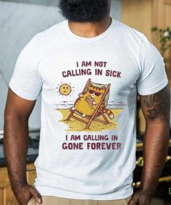I am not calling in sick I am calling in gone forever shirt