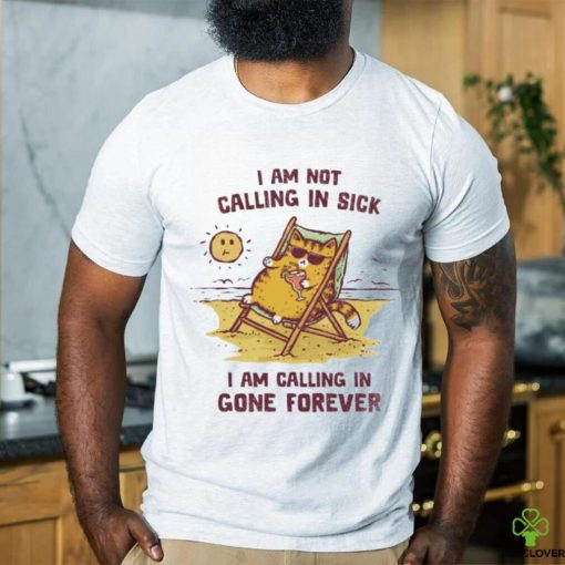 I am not calling in sick I am calling in gone forever shirt