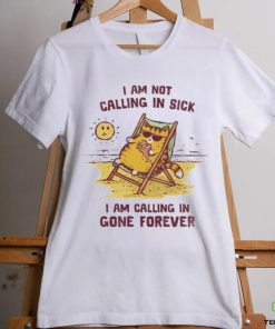 I am not calling in sick I am calling in gone forever shirt