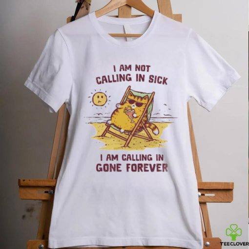 I am not calling in sick I am calling in gone forever shirt