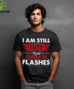 I am still hot it just comes in flashes shirt