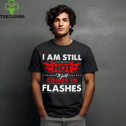 I am still hot it just comes in flashes hoodie, sweater, longsleeve, shirt v-neck, t-shirt