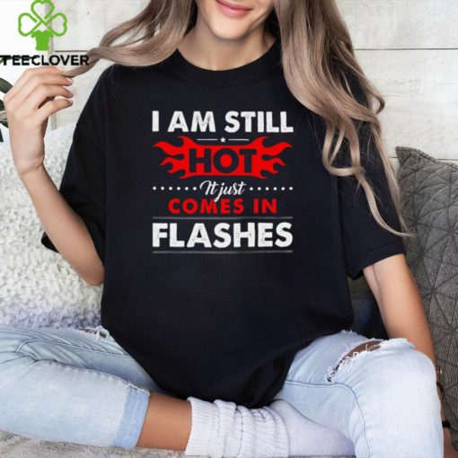 I am still hot it just comes in flashes hoodie, sweater, longsleeve, shirt v-neck, t-shirt