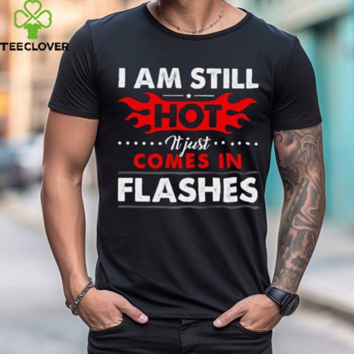 I am still hot it just comes in flashes hoodie, sweater, longsleeve, shirt v-neck, t-shirt