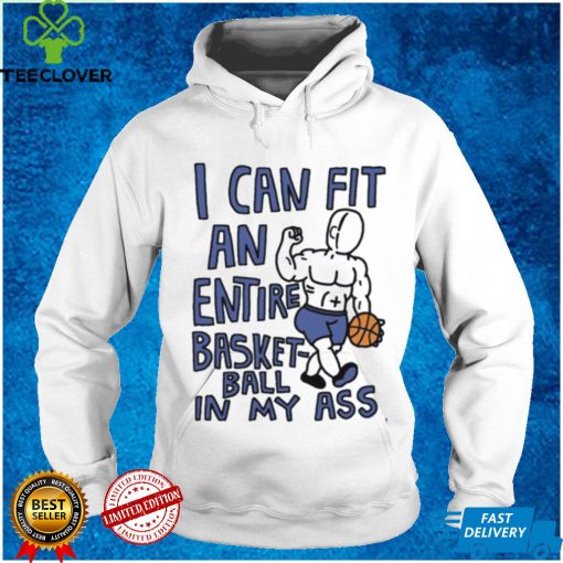 I can fit an entire basketball in my ass shirt