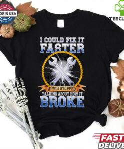 I could fix it faster if you stopped talking about how it broke shirt