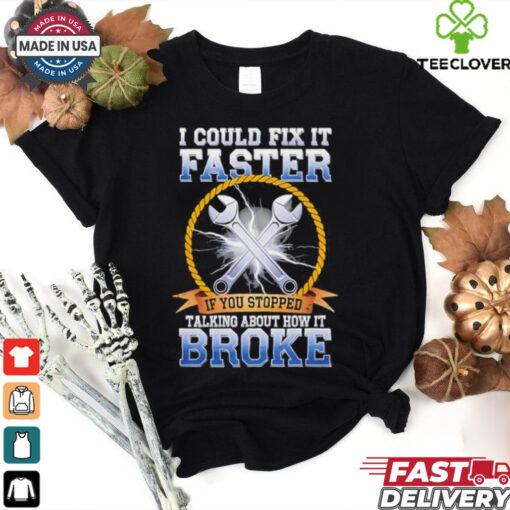 I could fix it faster if you stopped talking about how it broke shirt