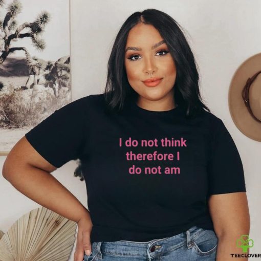 I do not think therefore I do not am shirt