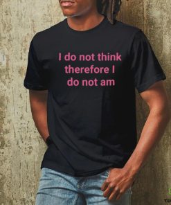 I do not think therefore I do not am shirt