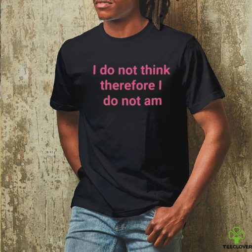 I do not think therefore I do not am shirt