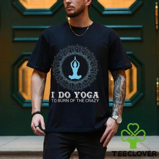 I do yoga to burn of the crazy 2024 hoodie, sweater, longsleeve, shirt v-neck, t-shirt