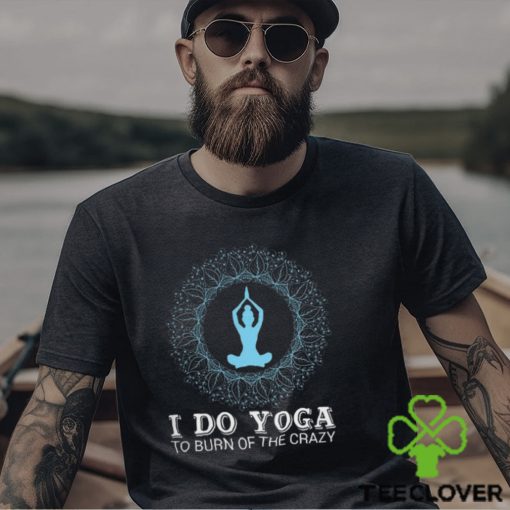 I do yoga to burn of the crazy 2024 hoodie, sweater, longsleeve, shirt v-neck, t-shirt