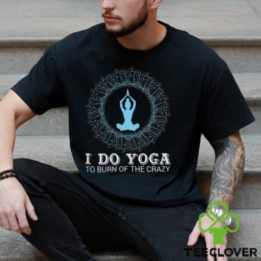 I do yoga to burn of the crazy 2024 hoodie, sweater, longsleeve, shirt v-neck, t-shirt