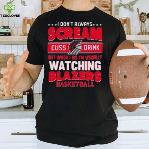 I don’t always scream cuss drink but when I do I’m usually watching portland trail blazers NBA basketball hoodie, sweater, longsleeve, shirt v-neck, t-shirt