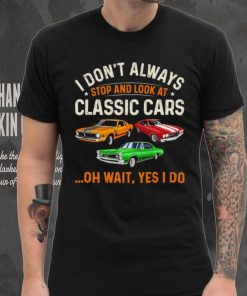 I don’t always stop and look at classic cars oh wait yes I do shirt