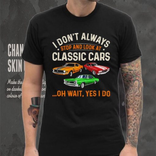 I don’t always stop and look at classic cars oh wait yes I do hoodie, sweater, longsleeve, shirt v-neck, t-shirt